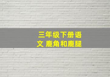 三年级下册语文 鹿角和鹿腿